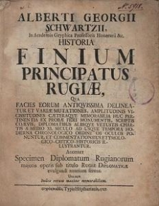 Alberti Georgii Schwartzii, In Academia Gryphica Professoris [...] Historia Finium Principatus Rugiae: Commentationibus Etymologico-Critico-historicis Illustrantur : Qva Facies eorum antiqvissima delineatur et variae mutationes, amplitudinis vicissitudines caeteraqve memorabilia huc pertinentia ex probae fidei monumentis [...] a medio XI. seculo ad usqve tempora hodierna chronologico ordine ob oculos ponuntur et commentationibus etymologico-critico-historicis illustrantur. Accessit Specimen Diplomatum Rugianorum majoris operis sub titulo Rugiae Diplomaticae evulgandi nuntium ferens. Una cum Indice rerum maxime memorabilium